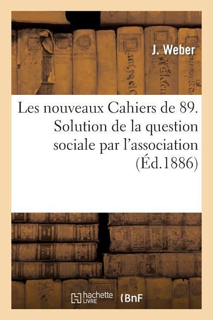 Les Nouveaux Cahiers de 89. Solution de la Question Sociale Par l'Association, Ses Conséquences: Économiques, Morales Et Politiques