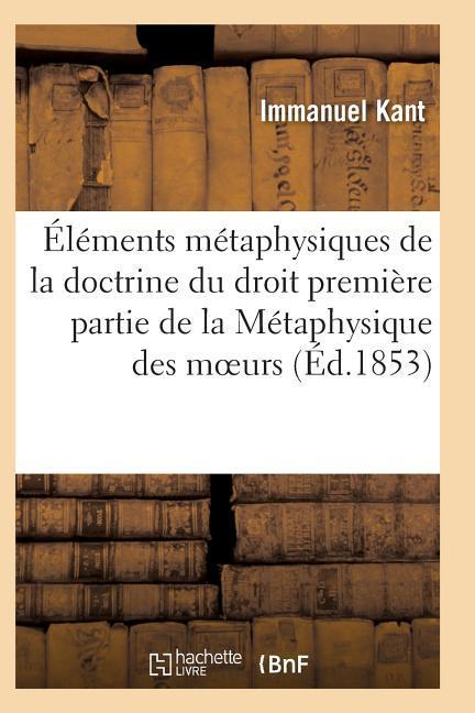 Éléments Métaphysiques de la Doctrine Du Droit Première Partie de la Métaphysique Des Moeurs