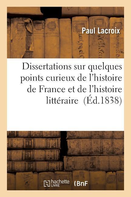 Dissertations Sur Quelques Points Curieux de l'Histoire de France Et de l'Histoire Littéraire