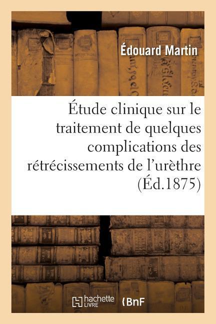 Étude Clinique Sur Le Traitement de Quelques Complications Des Rétrécissements de l'Urèthre