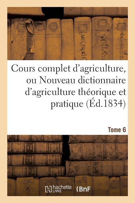 Cours Complet d'Agriculture, Ou Nouveau Dictionnaire d'Agriculture Théorique Et Tome 6