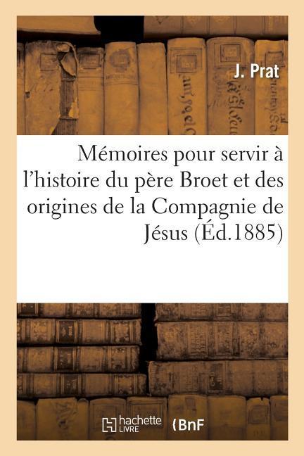 Mémoires Pour Servir À l'Histoire Du Père Broet Et Des Origines de la Compagnie de Jésus En France