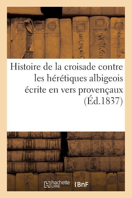 Histoire de la Croisade Contre Les Hérétiques Albigeois Écrite En Vers Provençaux