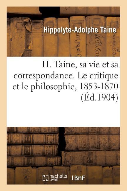 H. Taine, Sa Vie Et Sa Correspondance. Le Critique Et Le Philosophie, 1853-1870