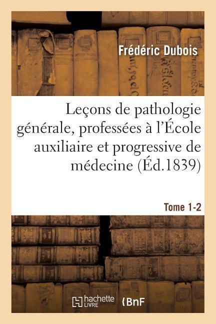 Leçons de Pathologie Générale, Professées À l'École Auxiliaire Et Progressive de Médecine Tome 1-2