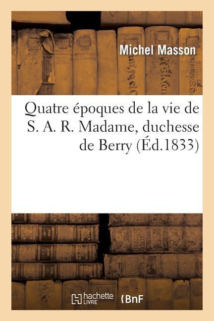 Quatre Époques de la Vie de S.A.R. Madame, Duchesse de Berry, Suivies Des Protestations