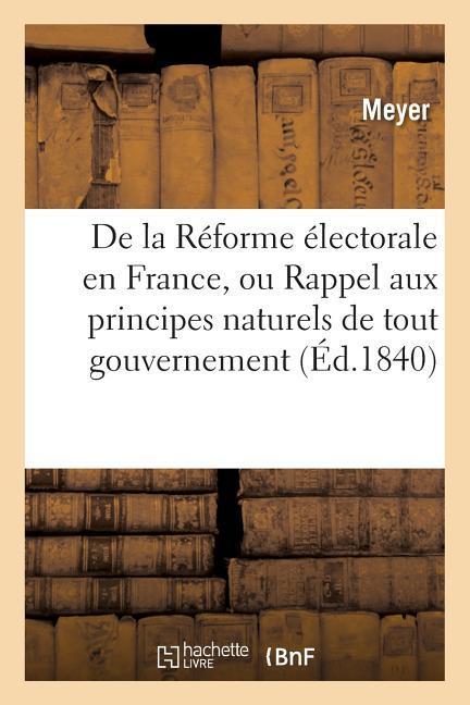 de la Réforme Électorale En France, Ou Rappel Aux Principes Naturels de Tout Gouvernement: Sous Le Rapport Des Moeurs, Des Lois, de la Morale Et de la