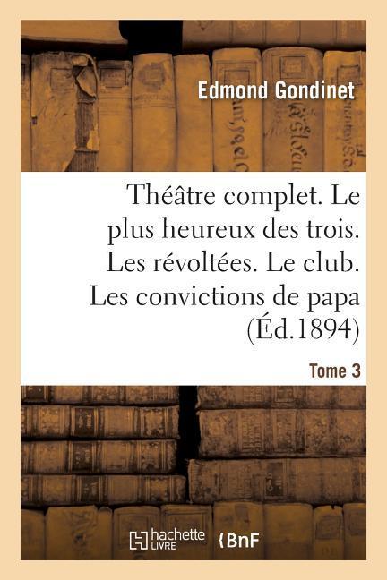 Théâtre Complet. Le Plus Heureux Des Trois. Les Révoltées. Le Club. Tome 3