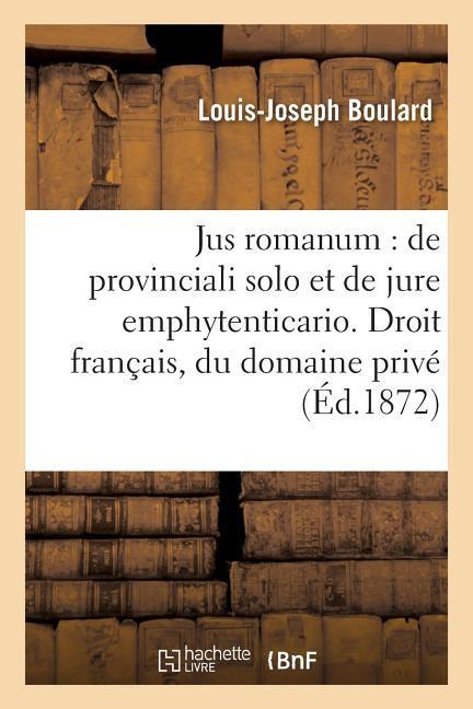 Jus Romanum: de Provinciali Solo Et de Jure Emphytenticario. Droit Français: Du Domaine: Privé de l'Etat