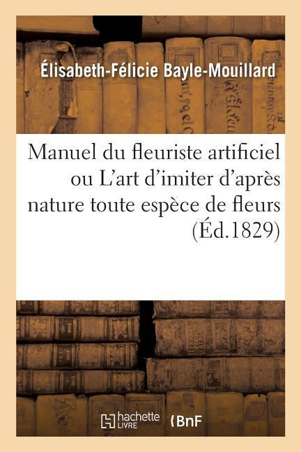 Manuel Du Fleuriste Artificiel Ou l'Art d'Imiter d'Après Nature Toute Espèce de Fleurs