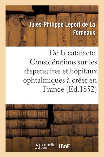 de la Cataracte, Précédé d'Un Avant-Propos Renfermant Des Considérations: Sur Les Dispensaires Et Hôpitaux Ophtalmiques À Créer En France