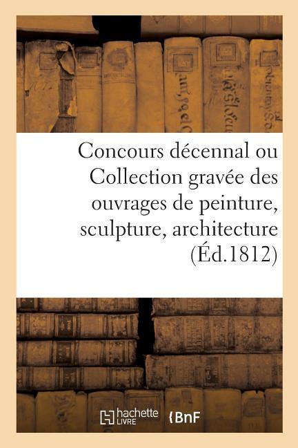 Concours Décennal, Ou Collection Gravée Des Ouvrages de Peinture, Sculpture, Architecture