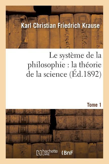 Le Système de la Philosophie: La Théorie de la Science. Tome 1