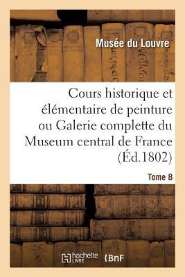 Cours Historique Et Élémentaire de Peinture Ou Galerie Complette Du Museum Central de France. Tome 8