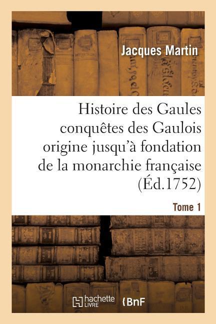 Histoire Des Gaules Et Des Conquêtes Des Gaulois Depuis Leur Origine T01