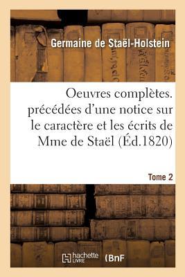 Oeuvres Complètes. Précédées d'Une Notice Sur Le Caractère Et Les Écrits de Mme de Staël. Tome 2