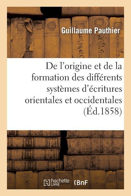 de l'Origine Et de la Formation Des Différens Systèmes d'Écritures Orientales Et Occidentales