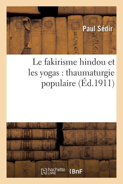 Le Fakirisme Hindou Et Les Yogas: Thaumaturgie Populaire, Constitution de l'Homme Invisible