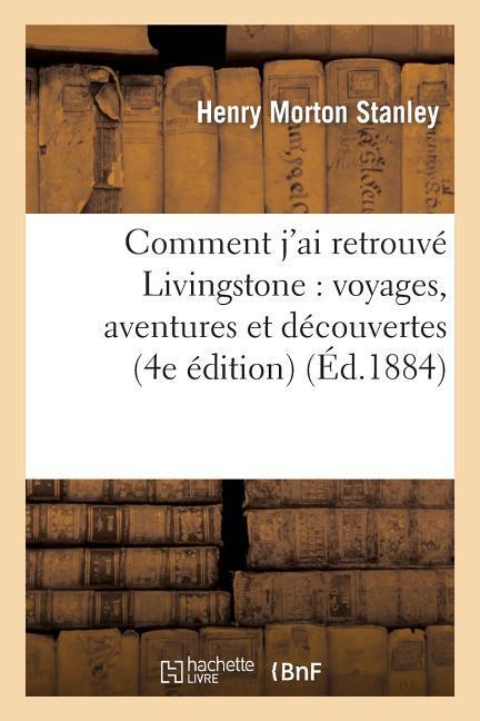 Comment j'Ai Retrouvé Livingstone: Voyages, Aventures Et Découvertes Dans Le Centre de l'Afrique