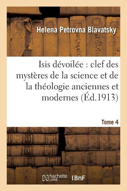 Isis Dévoilée: Clef Des Mystères de la Science Et de la Théologie Anciennes Et Modernes. T. 4