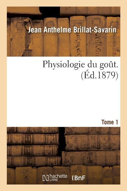 Physiologie Du Gout. Tome 1