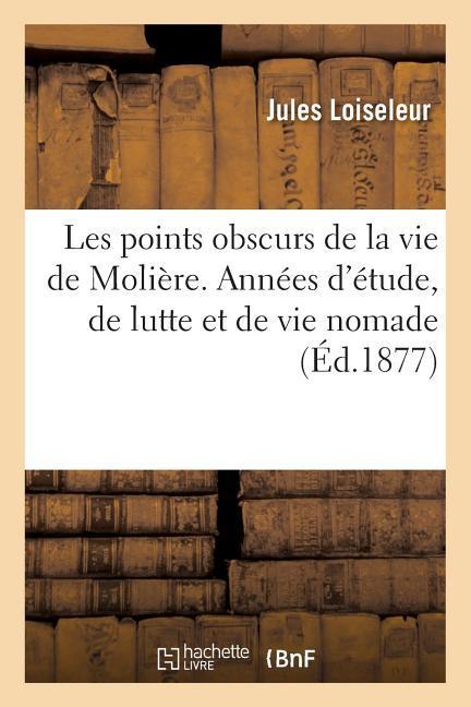 Les Points Obscurs de la Vie de Molière. Années d'Étude, de Lutte Et de Vie Nomade