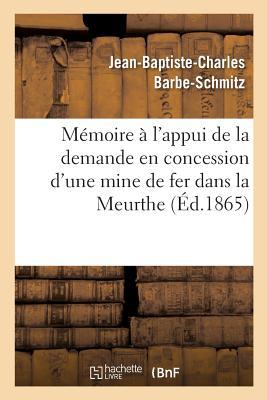 Mémoire À l'Appui de la Demande En Concession d'Une Mine de Fer Dans La Meurthe,: Faite Par MM. Barbe Père Jean-Baptiste Et Fils Paul-François, Propri