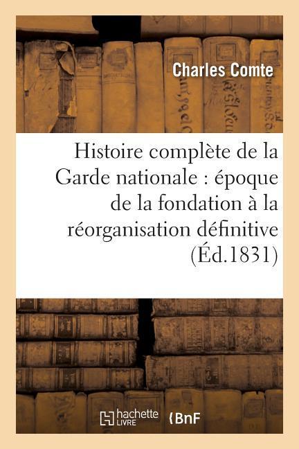 Histoire Complète de la Garde Nationale Époque de la Fondation Jusqu'à La Réorganisation Définitive