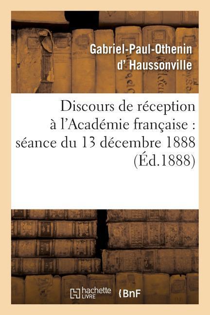 Discours de Réception À l'Académie Française: Séance Du 13 Décembre 1888