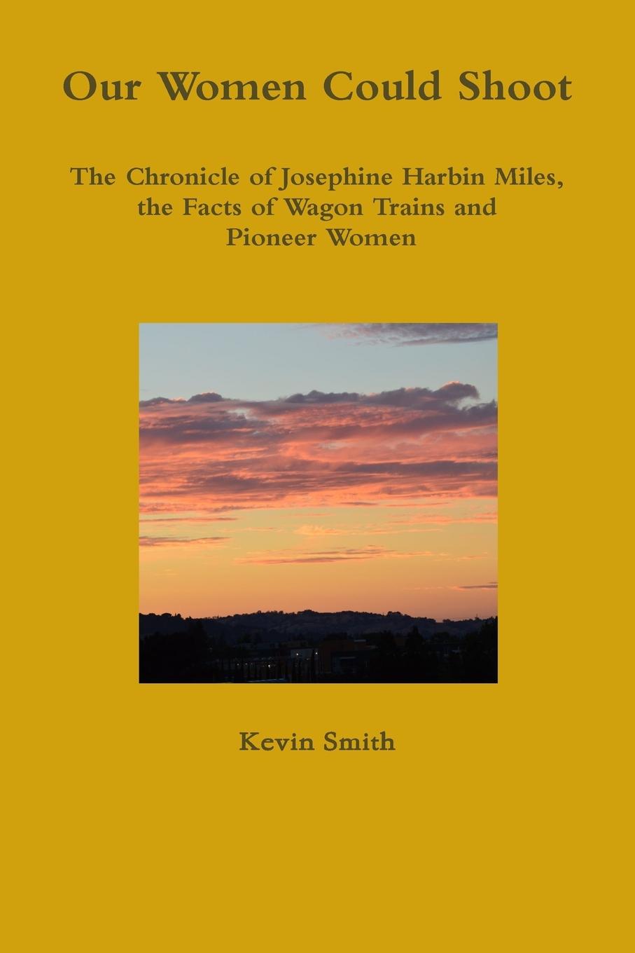 Our Women Could Shoot The Chronicle of Josephine Harbin Miles, the Facts of Wagon Trains and Pioneer Women