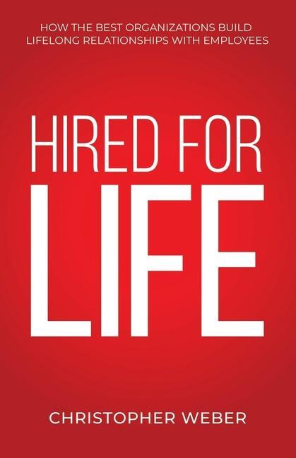 Hired For Life: How The Best Organizations Build Lifelong Relationships With Employees