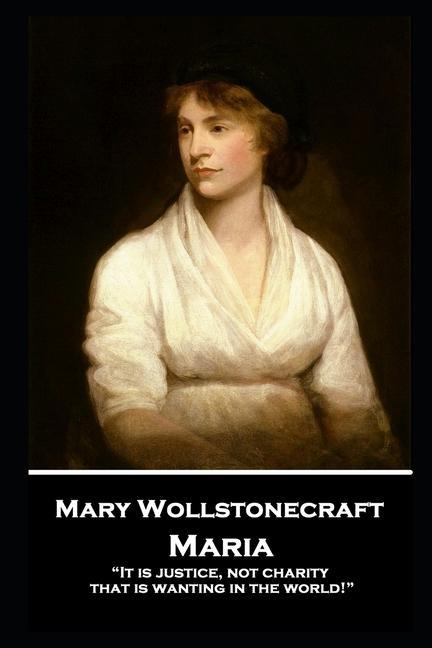 Mary Wollstonecraft - Maria: "It is justice, not charity, that is wanting in the world!"