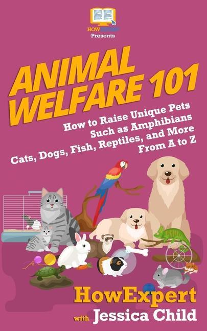 Animal Welfare 101: How to Raise Unique Pets Such as Amphibians, Cats, Dogs, Fish, Reptiles, and More From A to Z