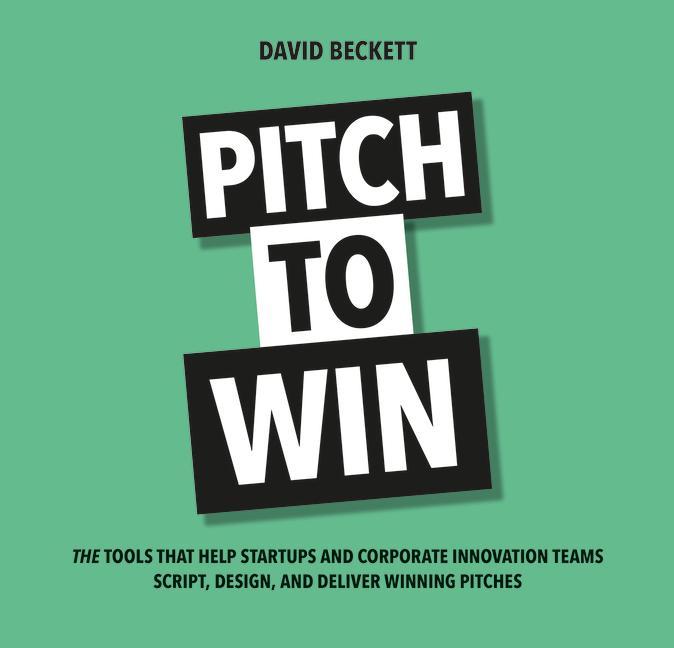 Pitch to Win: The Tools That Help Startups and Corporate Innovation Teams Script, Design, and Deliver Winning Pitches