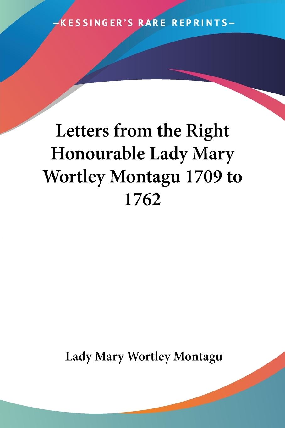 Letters from the Right Honourable Lady Mary Wortley Montagu 1709 to 1762