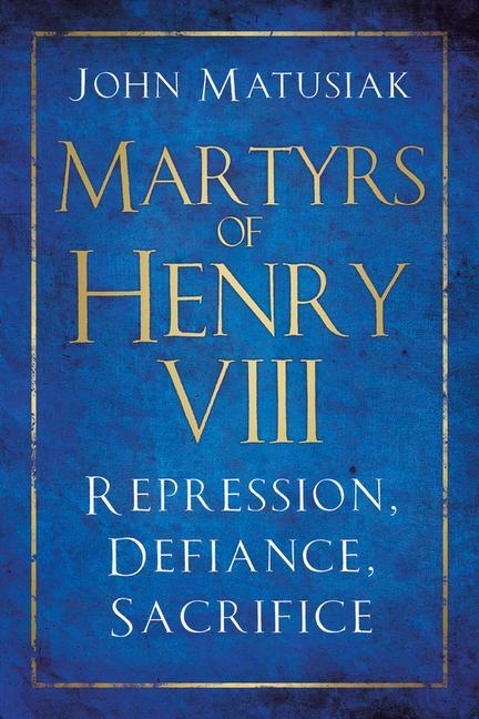 Martyrs of Henry VIII: Repression, Defiance, Sacrifice