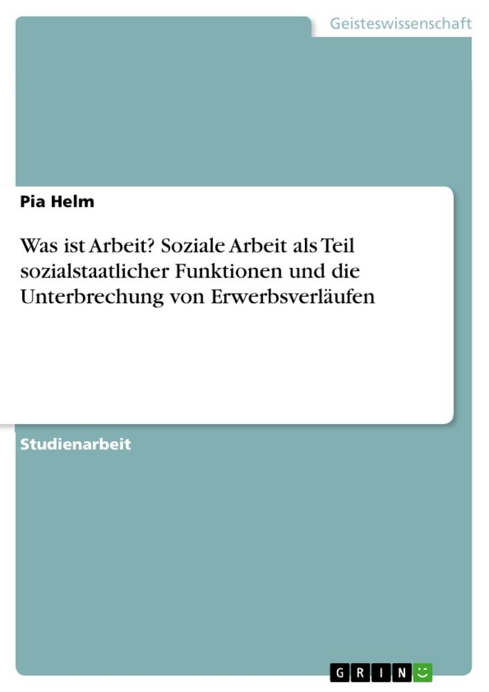 Was ist Arbeit? Soziale Arbeit als Teil sozialstaatlicher Funktionen und die Unterbrechung von Erwerbsverläufen