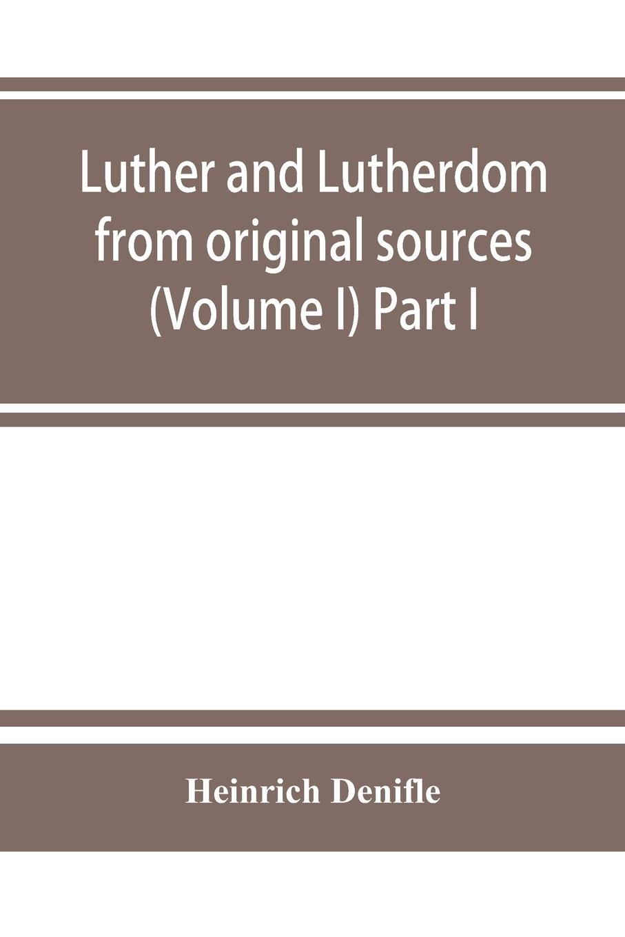 Luther and Lutherdom, from original sources (Volume I) Part I.