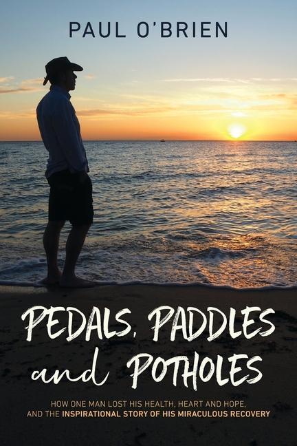 Pedals, Paddles and Potholes: How one man lost his health, heart and hope, and the inspirational story of his miraculous recovery