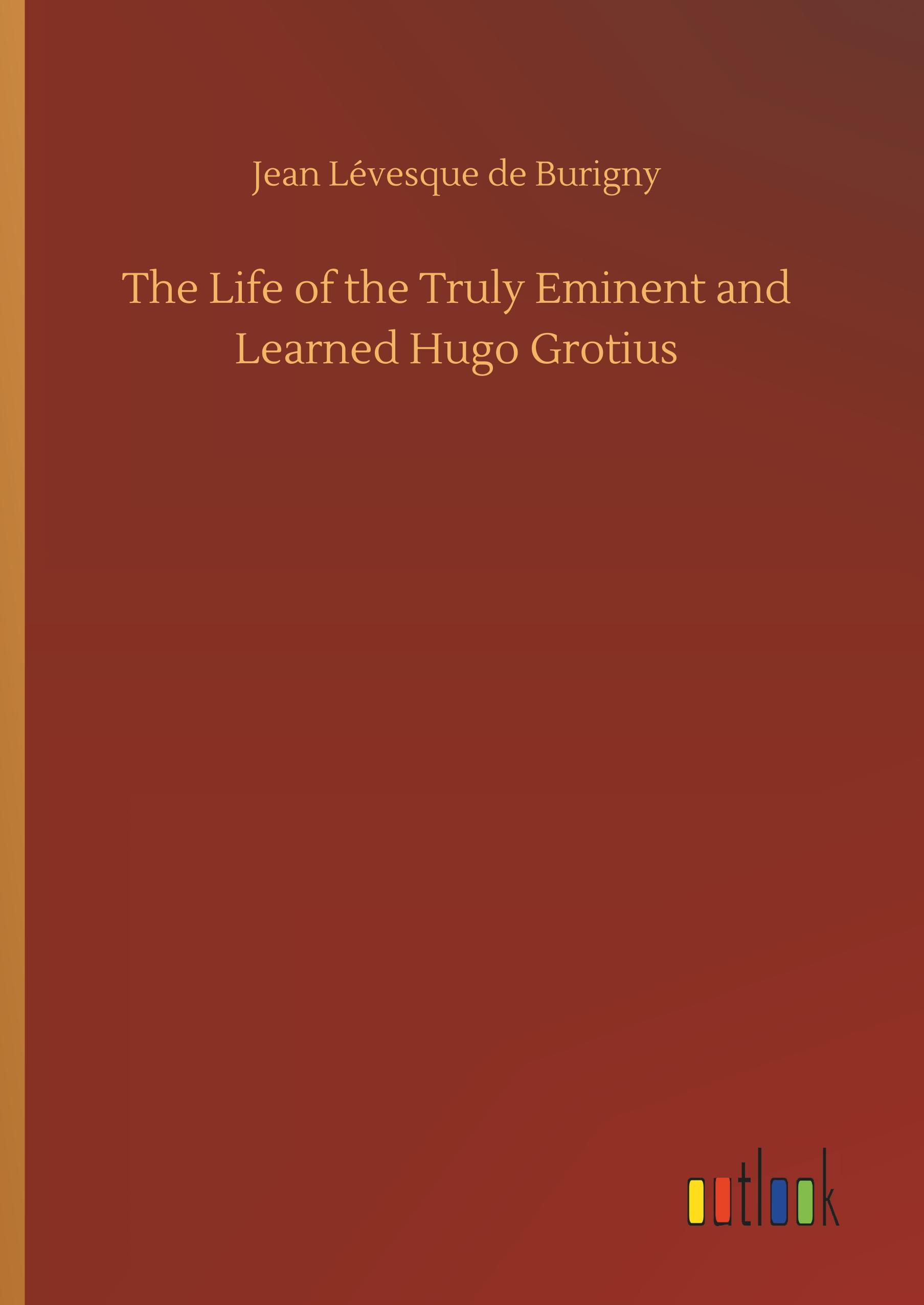 The Life of the Truly Eminent and Learned Hugo Grotius