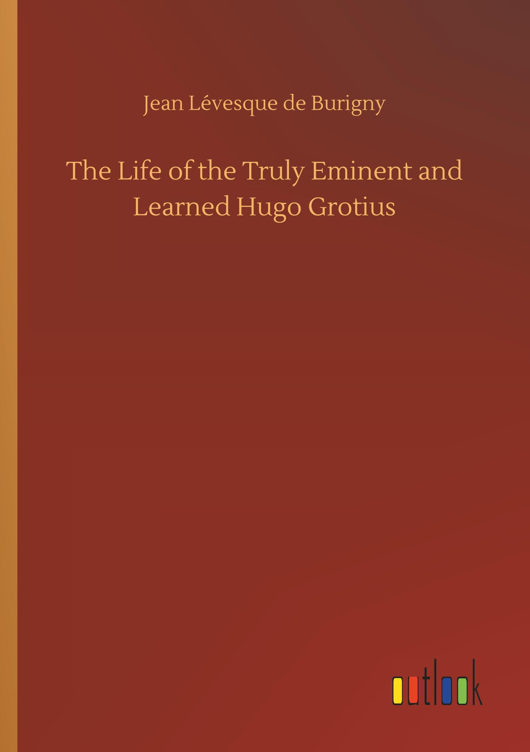 The Life of the Truly Eminent and Learned Hugo Grotius