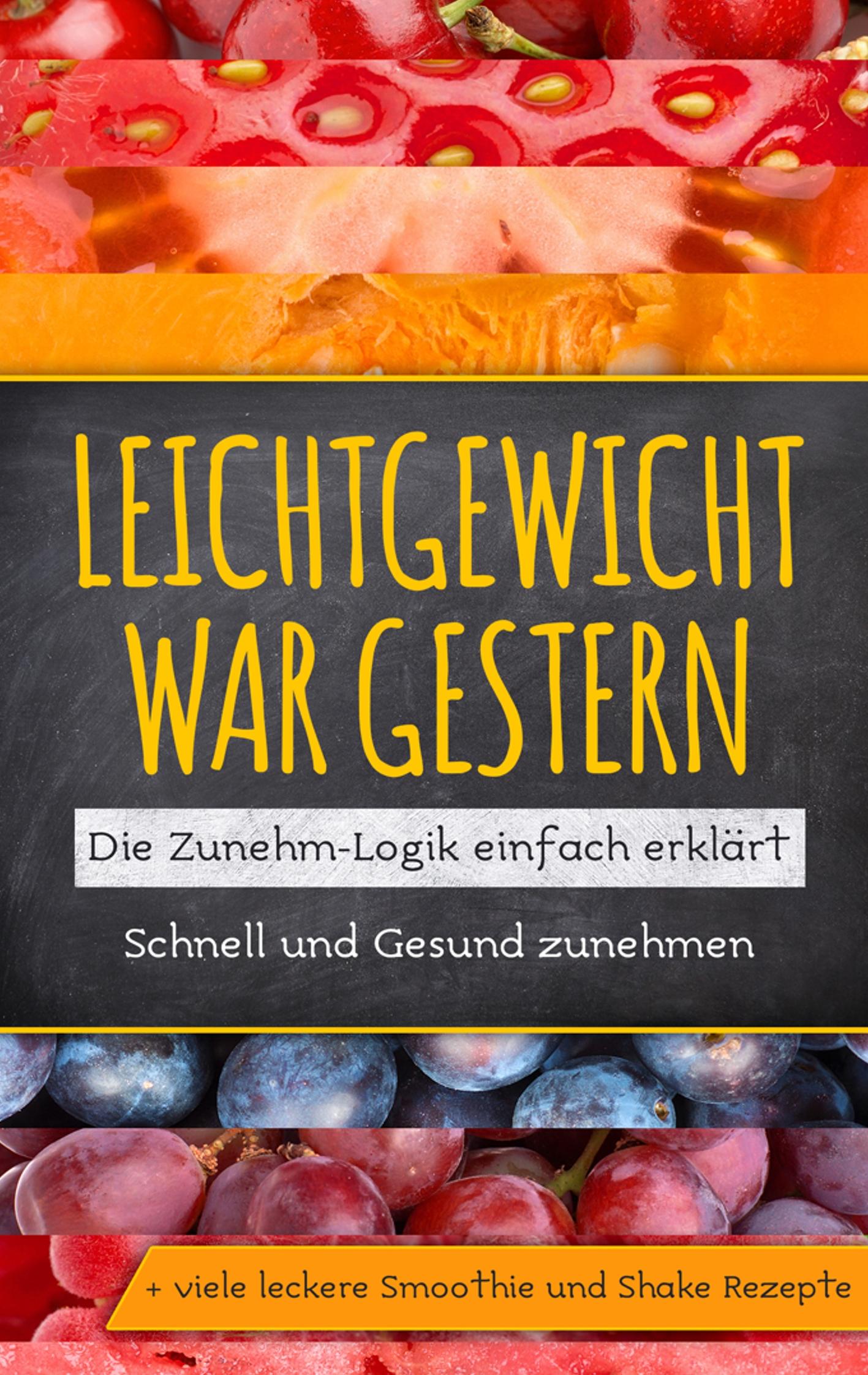 Leichtgewicht war gestern: Die Zunehm-Logik einfach erklärt - Schnell und Gesund zunehmen + viele leckere Smoothie und Shake Rezepte