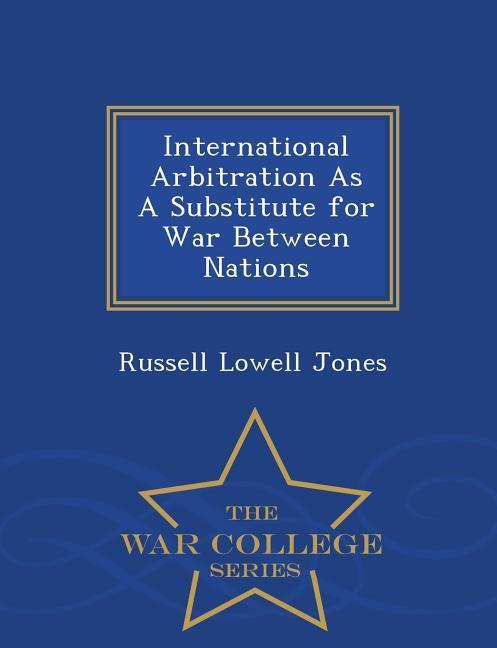 International Arbitration as a Substitute for War Between Nations - War College Series