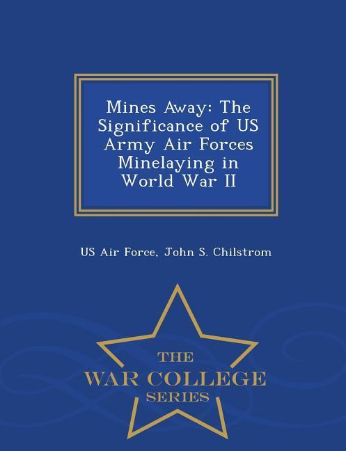 Mines Away: The Significance of US Army Air Forces Minelaying in World War II - War College Series