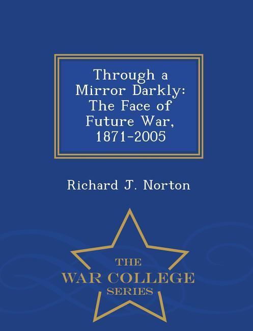 Through a Mirror Darkly: The Face of Future War, 1871-2005 - War College Series