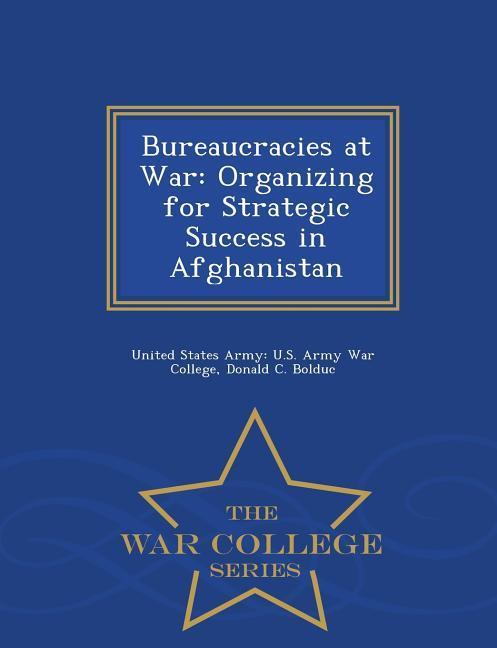 Bureaucracies at War: Organizing for Strategic Success in Afghanistan - War College Series