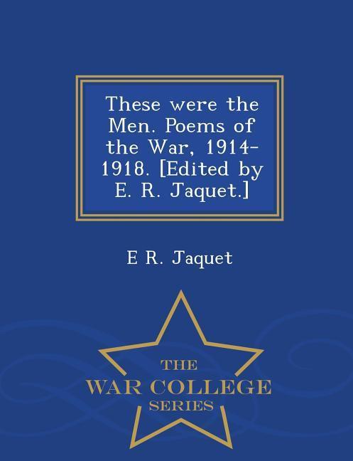 These Were the Men. Poems of the War, 1914-1918. [Edited by E. R. Jaquet.] - War College Series