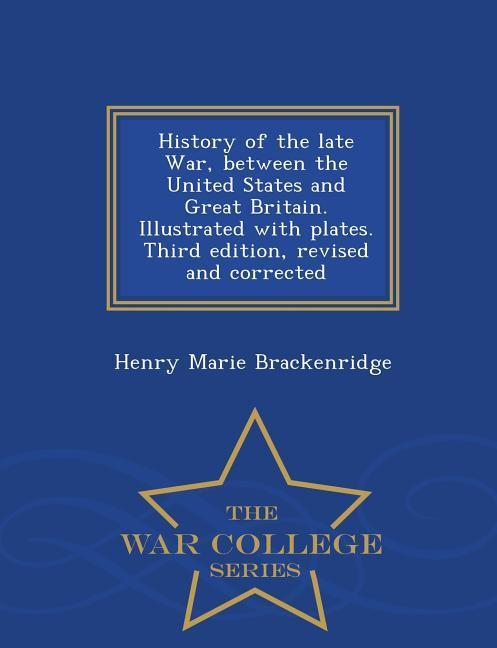 History of the Late War, Between the United States and Great Britain. Illustrated with Plates. Third Edition, Revised and Corrected - War College Seri