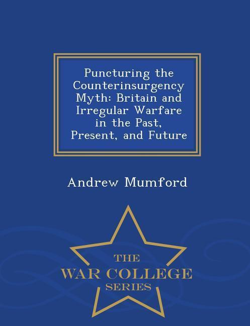 Puncturing the Counterinsurgency Myth: Britain and Irregular Warfare in the Past, Present, and Future - War College Series