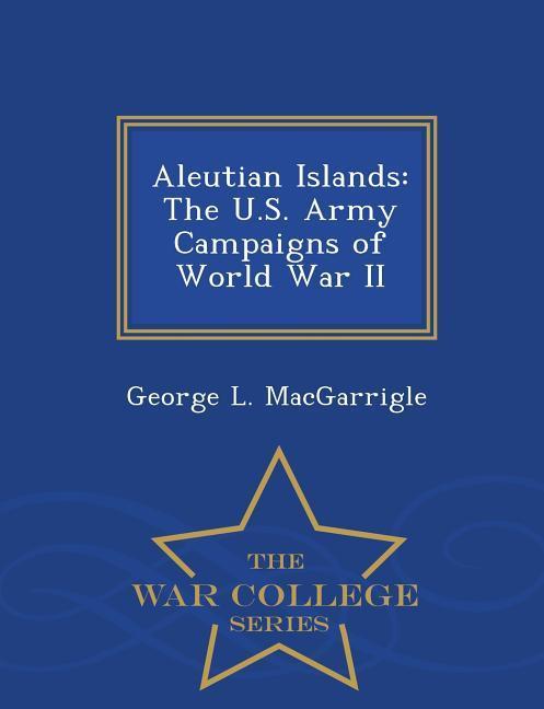 Aleutian Islands: The U.S. Army Campaigns of World War II - War College Series